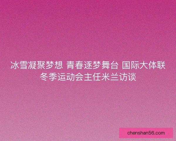 冰雪凝聚梦想 青春逐梦舞台 国际大体联冬季运动会主任米兰访谈