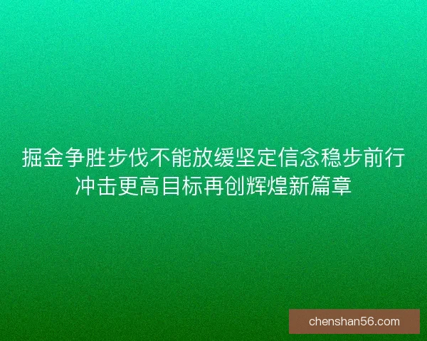 掘金争胜步伐不能放缓坚定信念稳步前行冲击更高目标再创辉煌新篇章