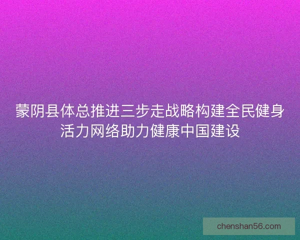 蒙阴县体总推进三步走战略构建全民健身活力网络助力健康中国建设