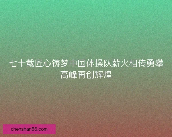 七十载匠心铸梦中国体操队薪火相传勇攀高峰再创辉煌