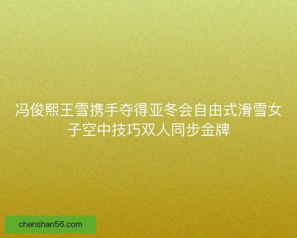 冯俊熙王雪携手夺得亚冬会自由式滑雪女子空中技巧双人同步金牌 冯俊熙王雪携手夺得亚冬会自由式滑雪女子空中技巧双人同步金牌