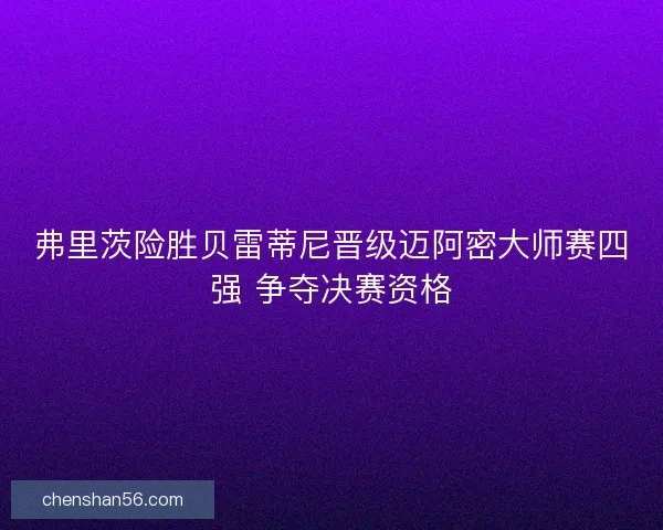 弗里茨险胜贝雷蒂尼晋级迈阿密大师赛四强 争夺决赛资格 弗里茨险胜贝雷蒂尼晋级迈阿密大师赛四强 争夺决赛资格