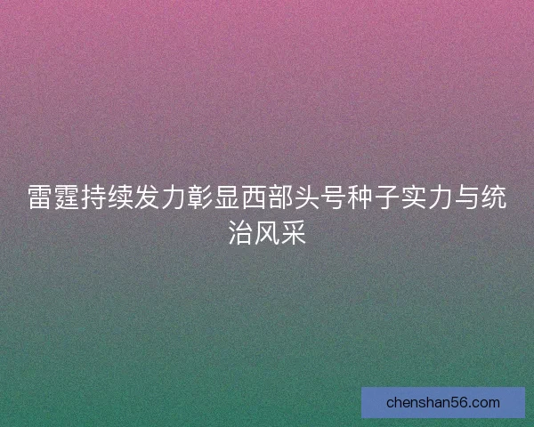 雷霆持续发力彰显西部头号种子实力与统治风采 雷霆持续发力彰显西部头号种子实力与统治风采