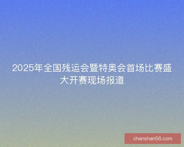 2025年全国残运会暨特奥会首场比赛盛大开赛现场报道