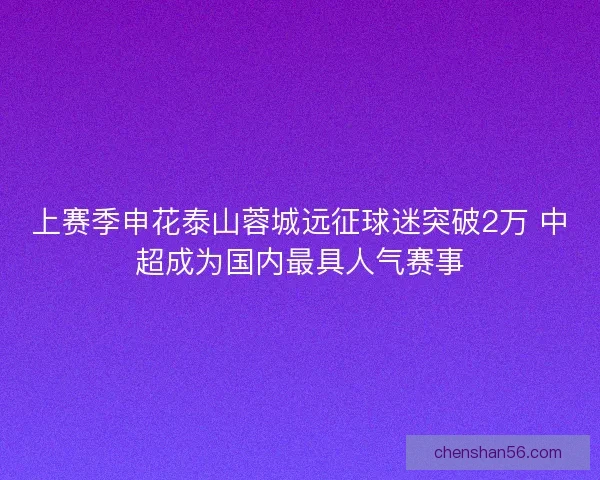 上赛季申花泰山蓉城远征球迷突破2万 中超成为国内最具人气赛事