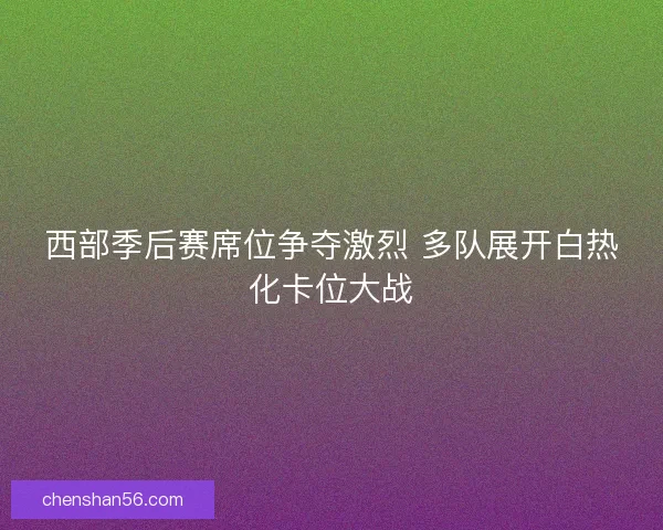 西部季后赛席位争夺激烈 多队展开白热化卡位大战 西部季后赛席位争夺激烈 多队展开白热化卡位大战