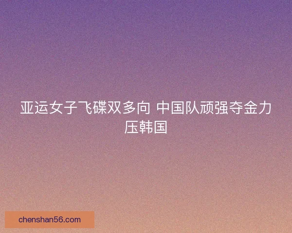 亚运女子飞碟双多向 中国队顽强夺金力压韩国 亚运女子飞碟双多向 中国队顽强夺金力压韩国