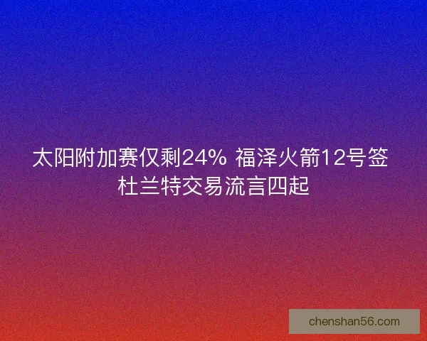 太阳附加赛仅剩24% 福泽火箭12号签 杜兰特交易流言四起 太阳附加赛仅剩24% 福泽火箭12号签 杜兰特交易流言四起