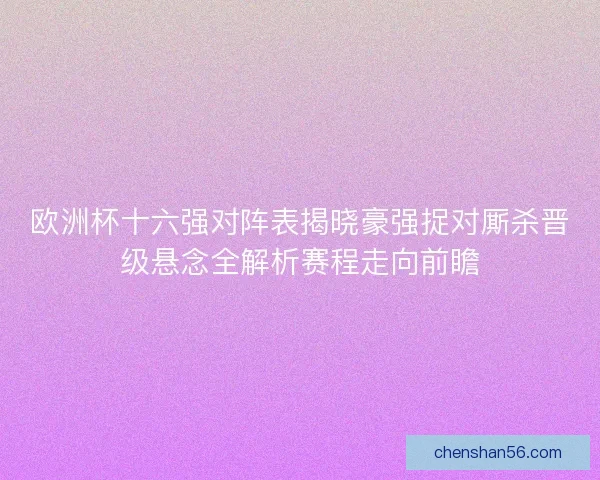 欧洲杯十六强对阵表揭晓豪强捉对厮杀晋级悬念全解析赛程走向前瞻 欧洲杯十六强对阵表揭晓豪强捉对厮杀晋级悬念全解析赛程走向前瞻
