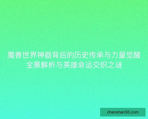 魔兽世界神器背后的历史传承与力量觉醒全景解析与英雄命运交织之谜 魔兽世界神器背后的历史传承与力量觉醒全景解析与英雄命运交织之谜