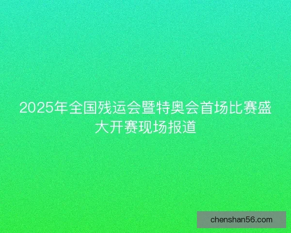 2025年全国残运会暨特奥会首场比赛盛大开赛现场报道 2025年全国残运会暨特奥会首场比赛盛大开赛现场报道