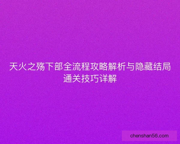 天火之殇下部全流程攻略解析与隐藏结局通关技巧详解 天火之殇下部全流程攻略解析与隐藏结局通关技巧详解