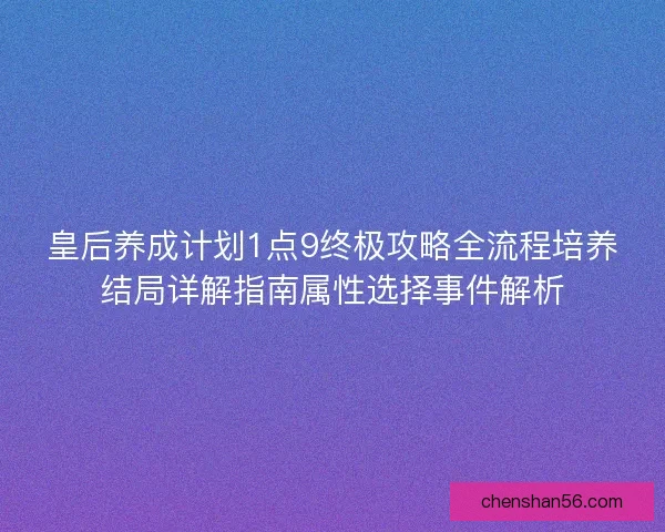 皇后养成计划1点9终极攻略全流程培养结局详解指南属性选择事件解析 皇后养成计划1点9终极攻略全流程培养结局详解指南属性选择事件解析