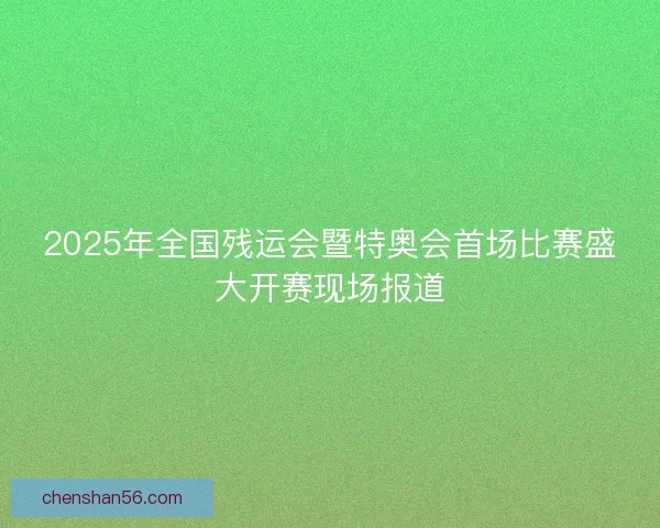 2025年全国残运会暨特奥会首场比赛盛大开赛现场报道