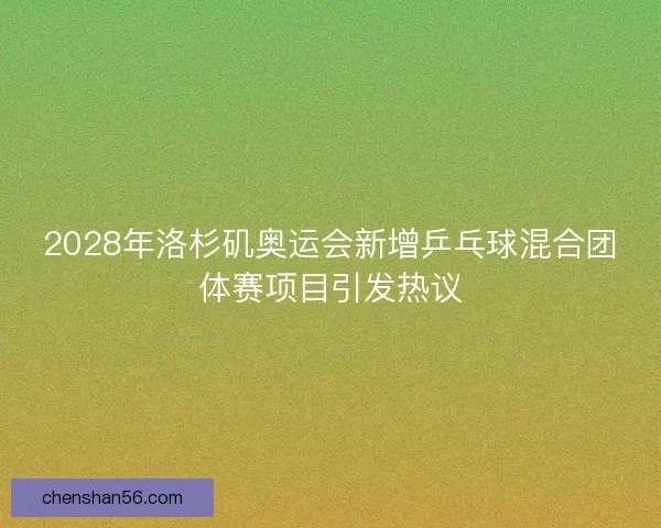 2028年洛杉矶奥运会新增乒乓球混合团体赛项目引发热议 2028年洛杉矶奥运会新增乒乓球混合团体赛项目引发热议