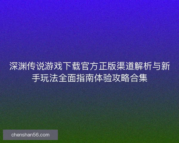 深渊传说游戏下载官方正版渠道解析与新手玩法全面指南体验攻略合集