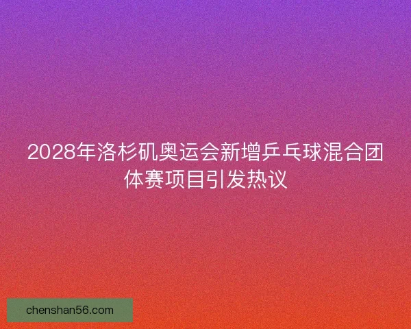2028年洛杉矶奥运会新增乒乓球混合团体赛项目引发热议 2028年洛杉矶奥运会新增乒乓球混合团体赛项目引发热议
