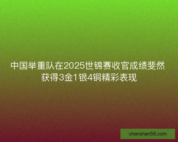 中国举重队在2025世锦赛收官成绩斐然 获得3金1银4铜精彩表现 中国举重队在2025世锦赛收官成绩斐然 获得3金1银4铜精彩表现