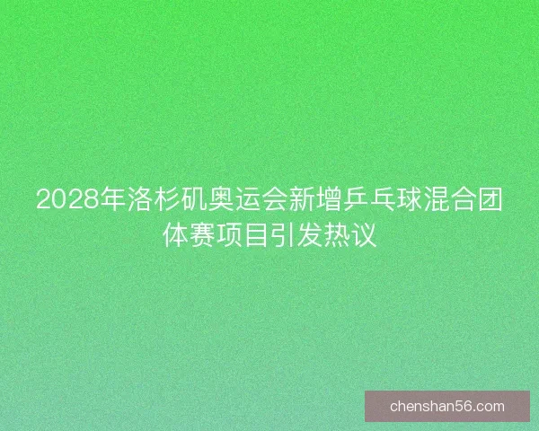 2028年洛杉矶奥运会新增乒乓球混合团体赛项目引发热议